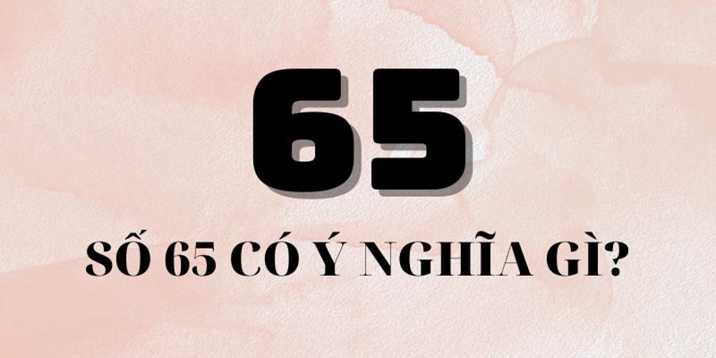 Tìm hiểu về những ý nghĩa con số 65 – đề về 65 hôm sau đánh con gì
